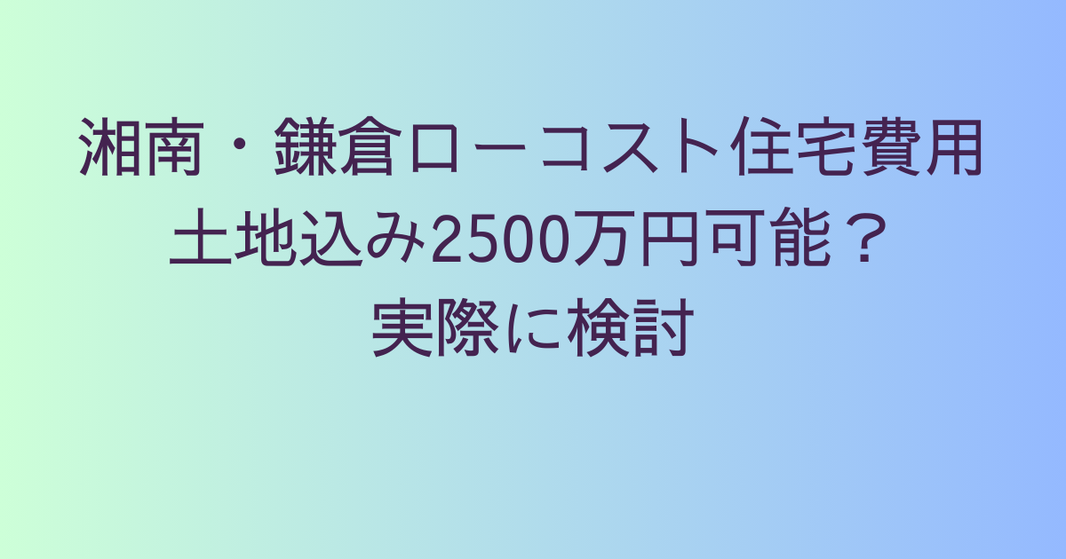 湘南・鎌倉ローコスト住宅費用｜土地込み2500万円可能？実際に検討
