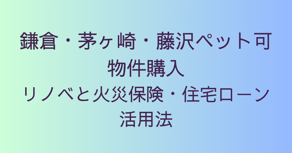 鎌倉・茅ヶ崎・藤沢ペット可物件購入｜リノベと火災保険・住宅ローン活用法