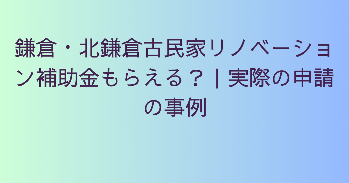 鎌倉・北鎌倉古民家リノベーション補助金の真実｜実際に申請した3人の明暗