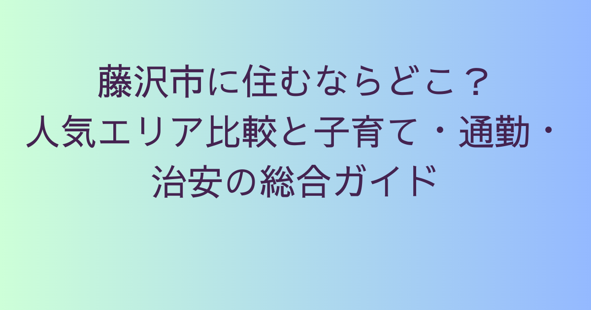 藤沢市に住むならどこ？人気エリア比較と子育て・通勤・治安の総合ガイド